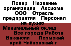 Повар › Название организации ­ Аксиома, ООО › Отрасль предприятия ­ Персонал на кухню › Минимальный оклад ­ 20 000 - Все города Работа » Вакансии   . Пермский край,Чайковский г.